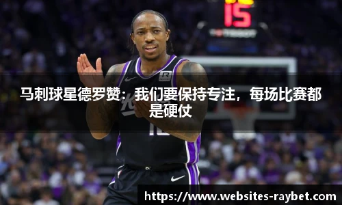 马刺球星德罗赞：我们要保持专注，每场比赛都是硬仗