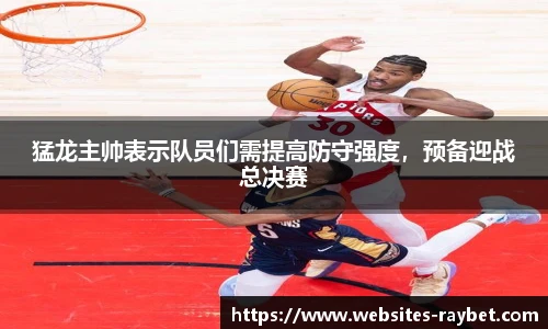 猛龙主帅表示队员们需提高防守强度，预备迎战总决赛