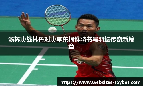 汤杯决战林丹对决李东根谁将书写羽坛传奇新篇章