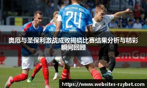 奥厄与圣保利激战成败揭晓比赛结果分析与精彩瞬间回顾