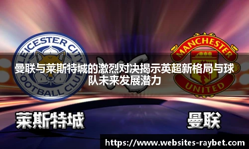 曼联与莱斯特城的激烈对决揭示英超新格局与球队未来发展潜力